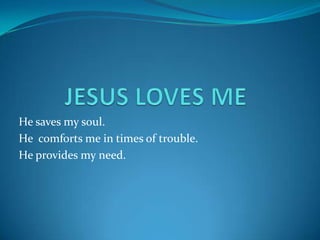 JESUS LOVES ME He saves my soul. He  comforts me in times of trouble. He provides my need. 