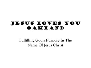 Jesus Loves You
Oakland
Fulfilling God’s Purpose In The
Name Of Jesus Christ
 