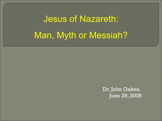 Dr. John Oakes,
June 29, 2008
Jesus of Nazareth:
Man, Myth or Messiah?
 