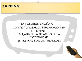 ZAPPINGZAPPING
LA TELEVISIÓN ENSEÑA A
CONTEXTUALIZAR LA INFORMACIÓN EN
EL PRESENTE
ALEJADA DE LA RELACIÓN DE LA
MODERNIDAD
ENTRE IMAGINACIÓN / REALIDAD.
 