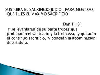  SUSTUIRA EL SACRIFICIO JUDIO , PARA MOSTRAR QUE EL ES EL MAXIMO SACRIFICIO                                                   Dan 11:31    Y se levantarán de su parte tropas que profanarán el santuario y la fortaleza,  y quitarán el continuo sacrificio,  y pondrán la abominación desoladora. 