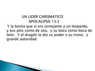 UN LIDER CARISMATICO                       APOCALIPSIS 13:2     Y la bestia que vi era semejante a un leopardo,  y sus pies como de oso,  y su boca como boca de león.  Y el dragón le dio su poder y su trono,  y grande autoridad. 
