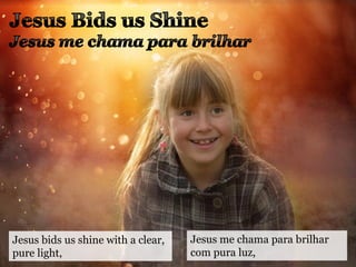 Jesus bids us shine with a clear,
pure light,
Jesus me chama para brilhar
com pura luz,
 
