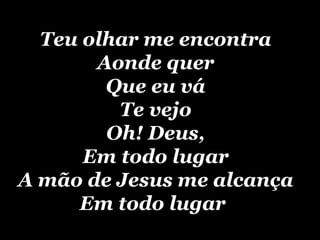 Teu olhar me encontra Aonde quer Que eu vá Te vejo Oh! Deus, Em todo lugar A mão de Jesus me alcança Em todo lugar   