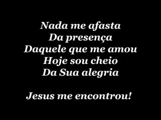 Nada me afasta Da presença Daquele que me amou Hoje sou cheio Da Sua alegria Jesus me encontrou!   