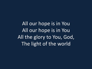 All our hope is in You 
All our hope is in You 
All the glory to You, God, 
The light of the world 
 