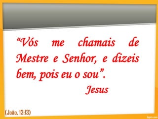 “Vós me chamais de
Mestre e Senhor, e dizeis
bem, pois eu o sou”.
Jesus
(João, 13:13)
 