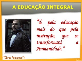 A EDUCAÇÃO INTEGRAL
“É pela educação
mais do que pela
instrução, que se
transformará a
Humanidade.”
(“Obras Póstumas”)
 