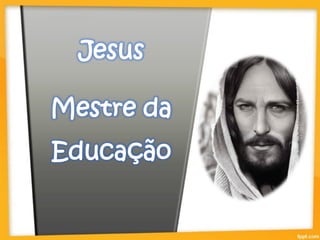 Jesus
Mestre da
Educação
 