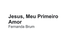 Jesus, Meu Primeiro
Amor
Fernanda Brum
 
