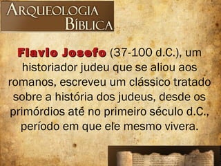 Flavio JosefoFlavio Josefo (37-100 d.C.), um
historiador judeu que se aliou aos
romanos, escreveu um clássico tratado
sobre a história dos judeus, desde os
primórdios até no primeiro século d.C.,
período em que ele mesmo vivera.
 