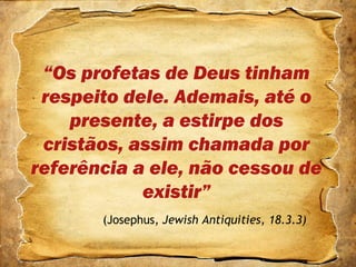 “Os profetas de Deus tinham
respeito dele. Ademais, até o
presente, a estirpe dos
cristãos, assim chamada por
referência a ele, não cessou de
existir”
(Josephus, Jewish Antiquities, 18.3.3)
 