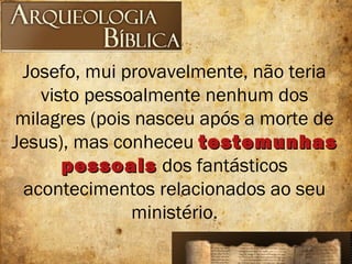 Josefo, mui provavelmente, não teria
visto pessoalmente nenhum dos
milagres (pois nasceu após a morte de
Jesus), mas conheceu testemunhastestemunhas
pessoaispessoais dos fantásticos
acontecimentos relacionados ao seu
ministério.
 