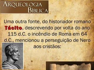 Uma outra fonte, do historiador romano
TácitoTácito, descrevendo por volta do ano
115 d.C. o incêndio de Roma em 64
d.C., mencionou a perseguição de Nero
aos cristãos:
 