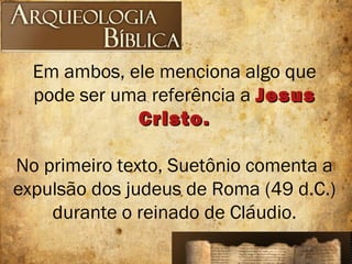 Em ambos, ele menciona algo que
pode ser uma referência a JesusJesus
Cristo.Cristo.
No primeiro texto, Suetônio comenta a
expulsão dos judeus de Roma (49 d.C.)
durante o reinado de Cláudio.
 