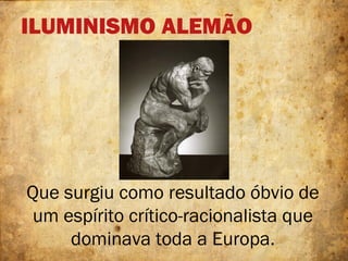 ILUMINISMO ALEMÃO
Que surgiu como resultado óbvio de
um espírito crítico-racionalista que
dominava toda a Europa.
 