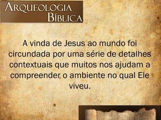 A vinda de Jesus ao mundo foi
circundada por uma série de detalhes
contextuais que muitos nos ajudam a
compreender o ambiente no qual Ele
viveu.
 