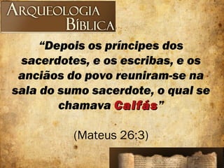 “Depois os príncipes dos
sacerdotes, e os escribas, e os
anciãos do povo reuniram-se na
sala do sumo sacerdote, o qual se
chamava CaifásCaifás”
(Mateus 26:3)
 