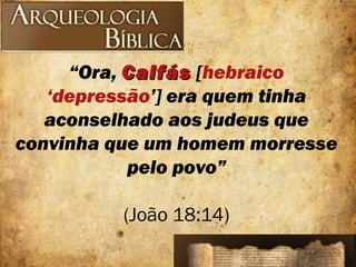 “Ora, CaifásCaifás [hebraico
‘depressão’] era quem tinha
aconselhado aos judeus que
convinha que um homem morresse
pelo povo”
(João 18:14)
 