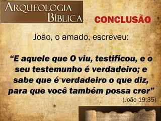 João, o amado, escreveu:
“E aquele que O viu, testificou, e o
seu testemunho é verdadeiro; e
sabe que é verdadeiro o que diz,
para que você também possa crer”
(João 19:35)
CONCLUSÃO
 