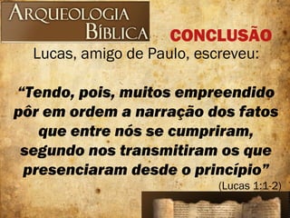Lucas, amigo de Paulo, escreveu:
“Tendo, pois, muitos empreendido
pôr em ordem a narração dos fatos
que entre nós se cumpriram,
segundo nos transmitiram os que
presenciaram desde o princípio”
(Lucas 1:1-2)
CONCLUSÃO
 