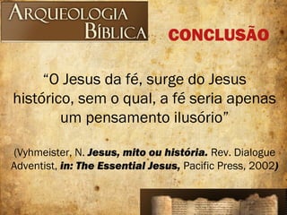 “O Jesus da fé, surge do Jesus
histórico, sem o qual, a fé seria apenas
um pensamento ilusório”
(Vyhmeister, N. Jesus, mito ou história. Rev. Dialogue
Adventist, in: The Essential Jesus, Pacific Press, 2002)
CONCLUSÃO
 