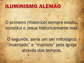 ILUMINISMO ALEMÃO
O primeiro (Histórico) sempre existiu,
constitui o Jesus historicamente real.
O segundo, seria um ser mitológico
“inventado” e “mantido” pela Igreja
através dos tempos.
 