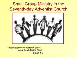 Middle East Union Pastors Council  Arua, South Sudan Field  March 4-8 Small Group Ministry in the Seventh-day Adventist Church 