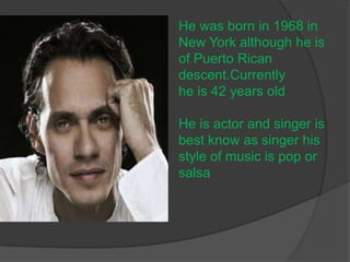 He was born in 1968 in New York although he is of Puerto Rican descent.Currentlyhe is 42 years oldHe is actor and singer is best know as singer his style of music is pop or salsa