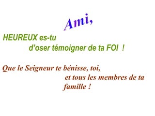 HEUREUX es-tu
     d’oser témoigner de ta FOI !

Que le Seigneur te bénisse, toi,
                   et tous les membres de ta
                   famille !
 