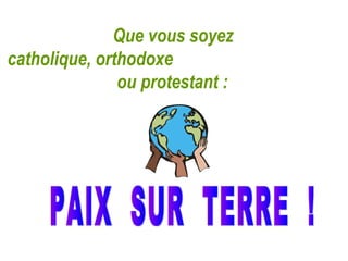 Que vous soyez
catholique, orthodoxe
               ou protestant :
 