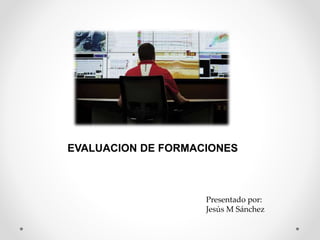EVALUACION DE FORMACIONES
Presentado por:
Jesús M Sánchez
 