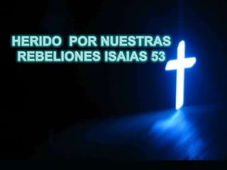 HERIDO  POR NUESTRAS  REBELIONES ISAIAS 53 