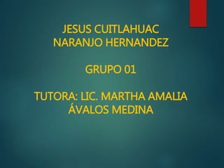 JESUS CUITLAHUAC
NARANJO HERNANDEZ
GRUPO 01
TUTORA: LIC. MARTHA AMALIA
ÁVALOS MEDINA
 