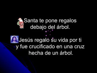 Santa te pone regalos  debajo del árbol.  Jesús regalo su vida por ti  y fue crucificado en una cruz  hecha de un árbol. 
