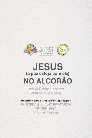JESUS
(a paz esteja com ele)
NO ALCORÃO
Abd Ar-Rahman bin Abd
Al-Kareem Al-Sheha
Traduzido para a Lingua Portuguesa por:
EUROPEAN ISLAMIC RESEARCH
CENTER (EIRC)
& Samir El Hayek
 