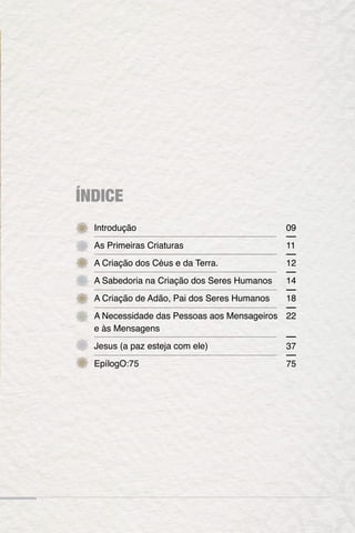 ÍNDICE
Introdução
As Primeiras Criaturas
A Criação dos Céus e da Terra.
A Sabedoria na Criação dos Seres Humanos
A Criação de Adão, Pai dos Seres Humanos
A Necessidade das Pessoas aos Mensageiros
e às Mensagens
Jesus (a paz esteja com ele)
EpílogO:75
09
11
12
14
18
22
37
75
 