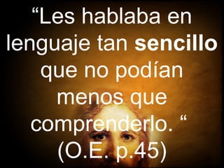 “Les hablaba en
lenguaje tan sencillo
que no podían
menos que
comprenderlo. “
(O.E. p.45)
 