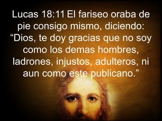 Lucas 18:11 El fariseo oraba de
pie consigo mismo, diciendo:
“Dios, te doy gracias que no soy
como los demas hombres,
ladrones, injustos, adulteros, ni
aun como este publicano.”
 