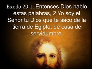 Exodo 20:1. Entonces Dios hablo
estas palabras, 2 Yo soy el
Senor tu Dios que te saco de la
tierra de Egipto, de casa de
servidumbre.
 