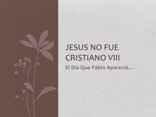 El Dia Que Pablo Apareció…
JESUS NO FUE
CRISTIANO VIII
 