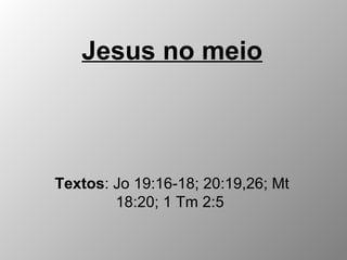 Jesus no meio
Textos: Jo 19:16-18; 20:19,26; Mt
18:20; 1 Tm 2:5
 