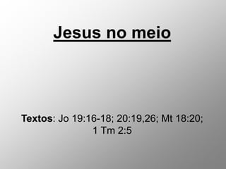Jesus no meio
Textos: Jo 19:16-18; 20:19,26; Mt 18:20;
1 Tm 2:5
 