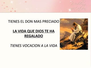 TIENES EL DON MAS PRECIADO
LA VIDA QUE DIOS TE HA
REGALADO
TIENES VOCACION A LA VIDA
 