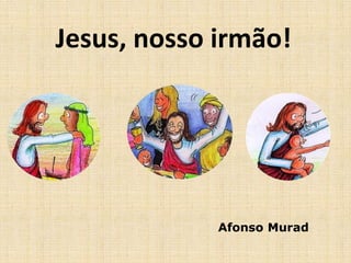 Jesus, nosso irmão! 
Afonso Murad 
 