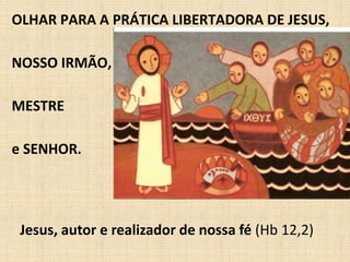 OLHAR PARA A PRÁTICA LIBERTADORA DE JESUS, 
NOSSO IRMÃO, 
MESTRE 
e SENHOR. 
Jesus, autor e realizador de nossa fé (Hb 12,2) 
 