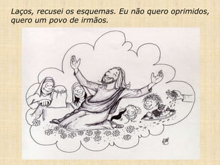 Laços, recusei os esquemas. Eu não quero oprimidos,
quero um povo de irmãos.
 