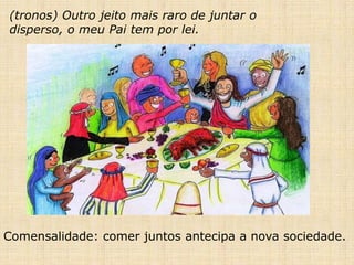(tronos) Outro jeito mais raro de juntar o
disperso, o meu Pai tem por lei.
Comensalidade: comer juntos antecipa a nova sociedade.
 