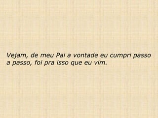 Vejam, de meu Pai a vontade eu cumpri passo
a passo, foi pra isso que eu vim.
 