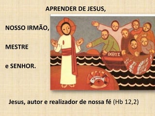 APRENDER DE JESUS,
NOSSO IRMÃO,
MESTRE
e SENHOR.
Jesus, autor e realizador de nossa fé (Hb 12,2)
 